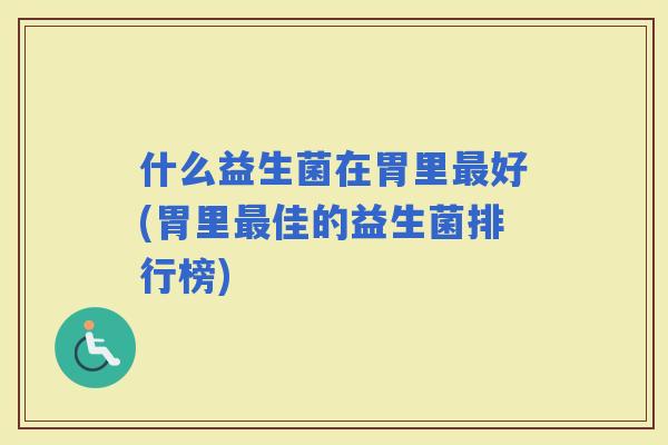 什么益生菌在胃里好(胃里佳的益生菌排行榜)
