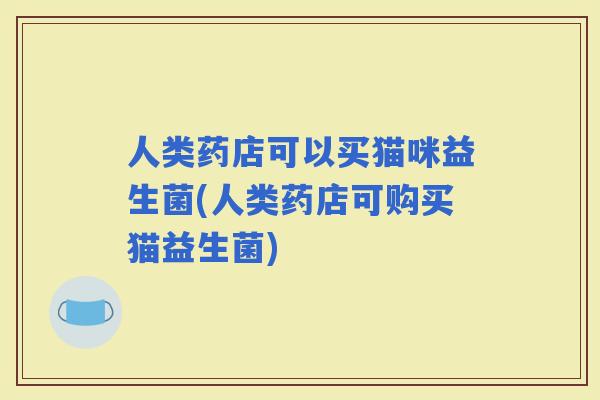人类药店可以买猫咪益生菌(人类药店可购买猫益生菌)