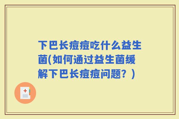 下巴长痘痘吃什么益生菌(如何通过益生菌缓解下巴长痘痘问题？)