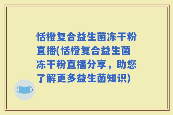 恬橙复合益生菌冻干粉直播(恬橙复合益生菌冻干粉直播分享，助您了解更多益生菌知识)