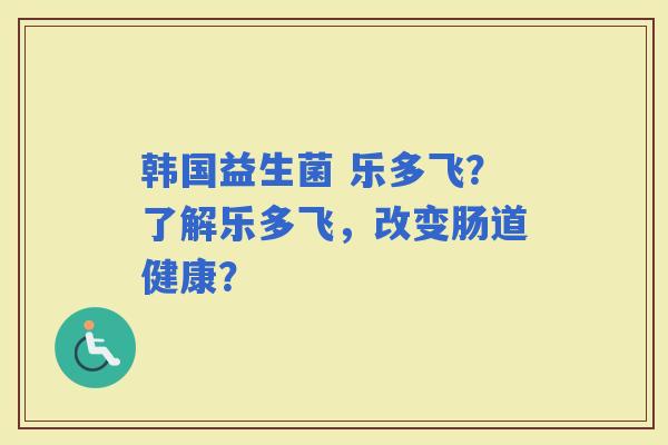 韩国益生菌 乐多飞？了解乐多飞，改变肠道健康？