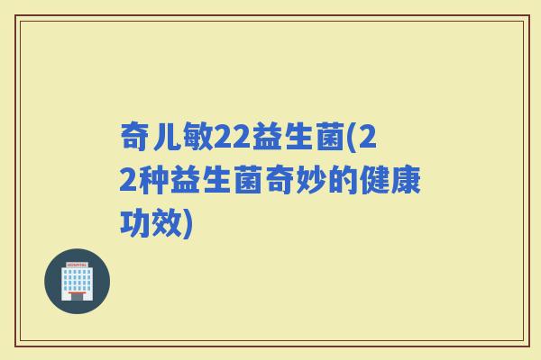 奇儿敏22益生菌(22种益生菌奇妙的健康功效)
