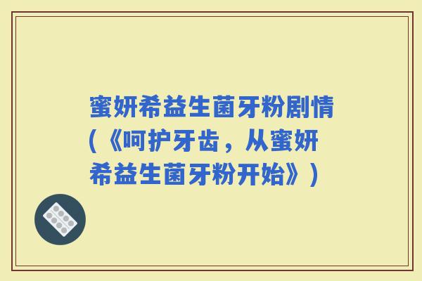 蜜妍希益生菌牙粉剧情(《呵护牙齿，从蜜妍希益生菌牙粉开始》)