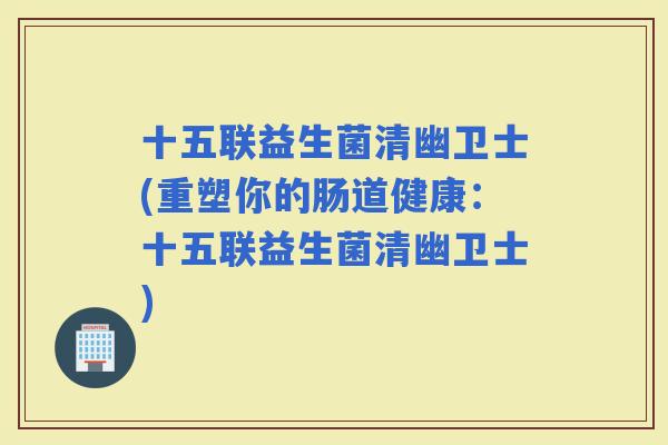十五联益生菌清幽卫士(重塑你的肠道健康：十五联益生菌清幽卫士)
