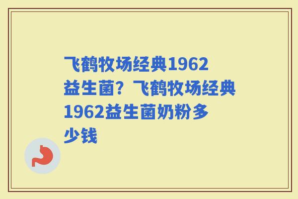 飞鹤牧场经典1962益生菌？飞鹤牧场经典1962益生菌奶粉多少钱