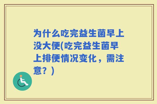 为什么吃完益生菌早上没大便(吃完益生菌早上排便情况变化，需注意？)