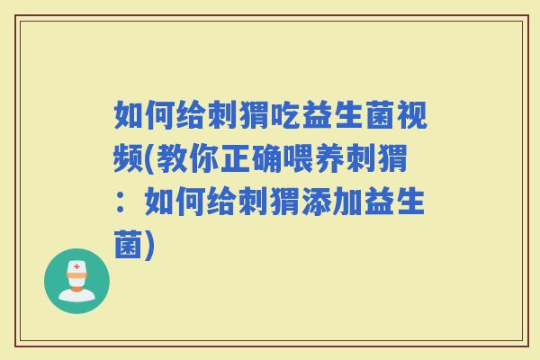 如何给刺猬吃益生菌视频(教你正确喂养刺猬：如何给刺猬添加益生菌)