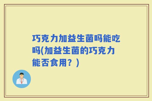 巧克力加益生菌吗能吃吗(加益生菌的巧克力能否食用？)