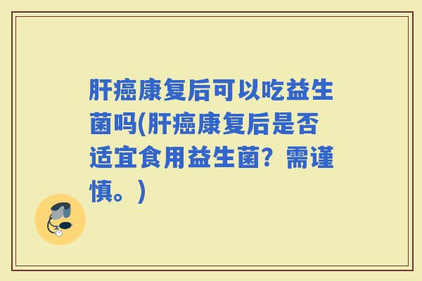 康复后可以吃益生菌吗(康复后是否适宜食用益生菌？需谨慎。)