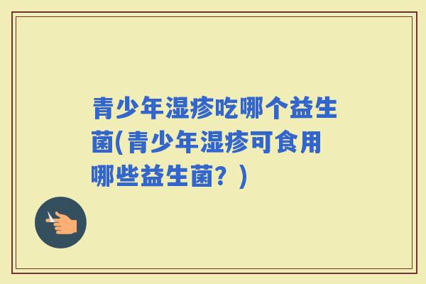 青少年吃哪个益生菌(青少年可食用哪些益生菌？)