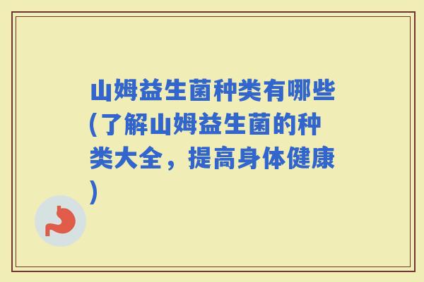 山姆益生菌种类有哪些(了解山姆益生菌的种类大全，提高身体健康)