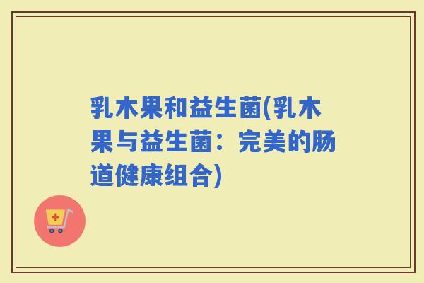 乳木果和益生菌(乳木果与益生菌：完美的肠道健康组合)