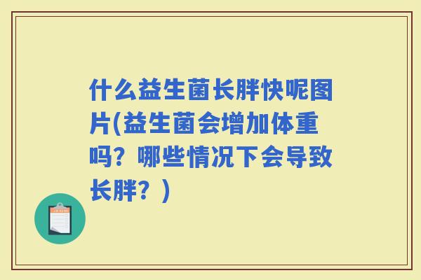 什么益生菌长胖快呢图片(益生菌会增加体重吗？哪些情况下会导致长胖？)