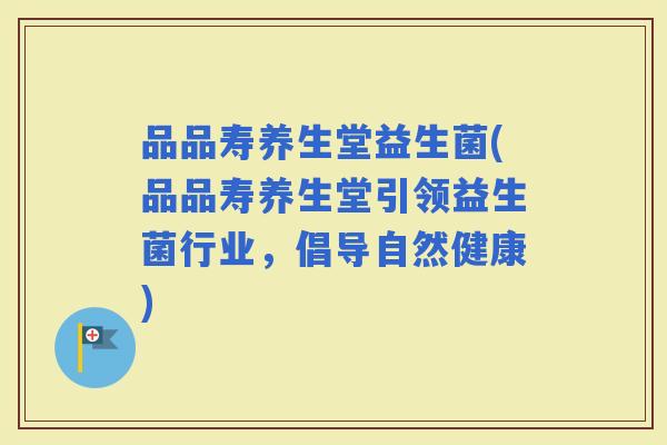 品品寿养生堂益生菌(品品寿养生堂引领益生菌行业，倡导自然健康)