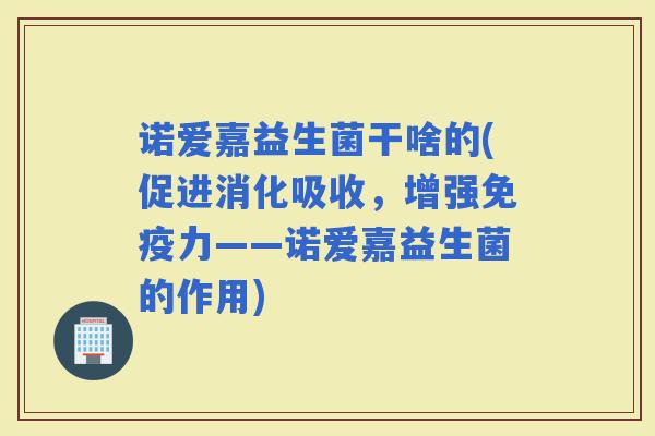 诺爱嘉益生菌干啥的(促进消化吸收，增强力——诺爱嘉益生菌的作用)