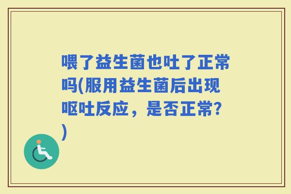 喂了益生菌也吐了正常吗(服用益生菌后出现反应，是否正常？)