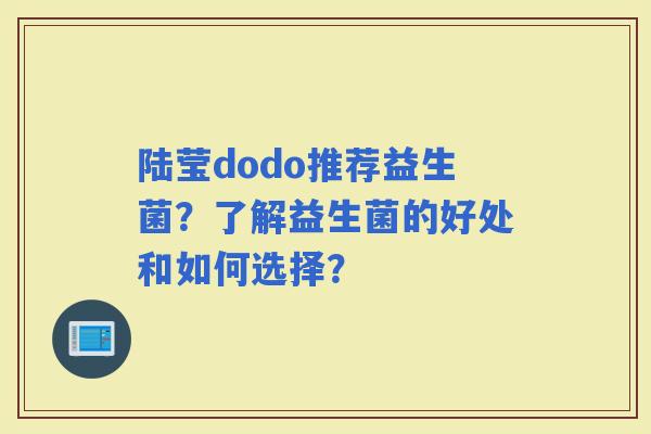 陆莹dodo推荐益生菌？了解益生菌的好处和如何选择？