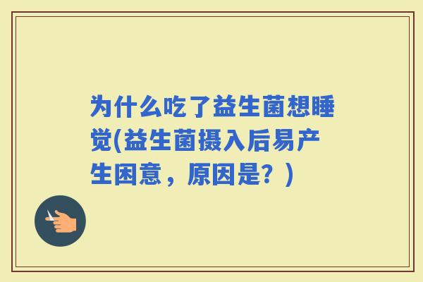 为什么吃了益生菌想睡觉(益生菌摄入后易产生困意，原因是？)