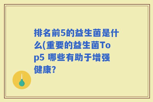 排名前5的益生菌是什么(重要的益生菌Top5 哪些有助于增强健康？