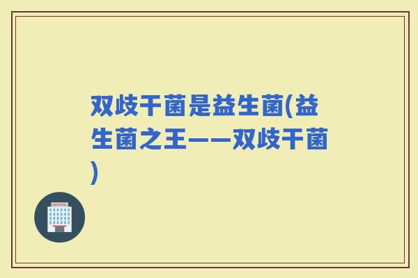 双歧干菌是益生菌(益生菌之王——双歧干菌)