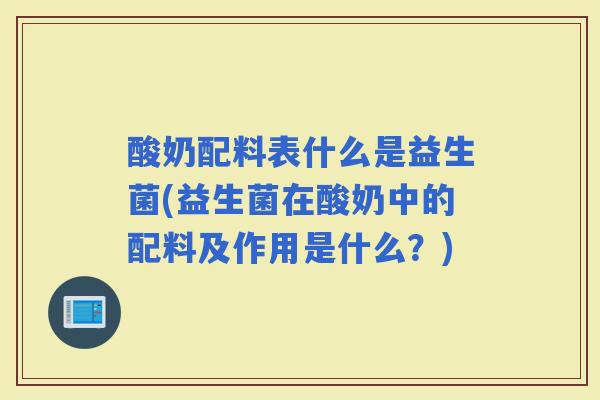 酸奶配料表什么是益生菌(益生菌在酸奶中的配料及作用是什么？)
