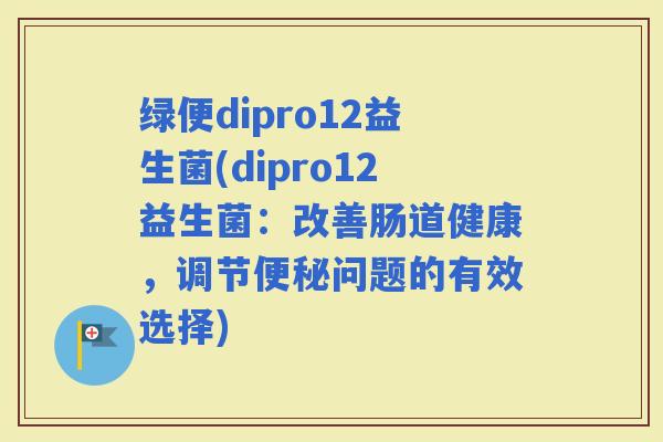 绿便dipro12益生菌(dipro12益生菌：改善肠道健康，调节问题的有效选择)