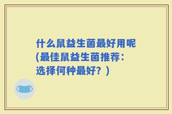 什么鼠益生菌好用呢(佳鼠益生菌推荐：选择何种好？)
