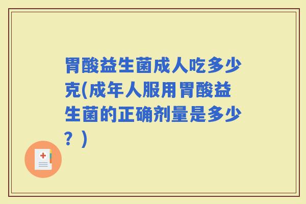 胃酸益生菌成人吃多少克(成年人服用胃酸益生菌的正确剂量是多少？)
