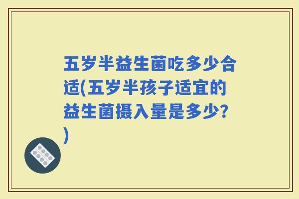 五岁半益生菌吃多少合适(五岁半孩子适宜的益生菌摄入量是多少？)