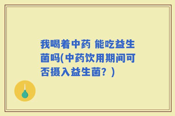 我喝着 能吃益生菌吗(饮用期间可否摄入益生菌？)