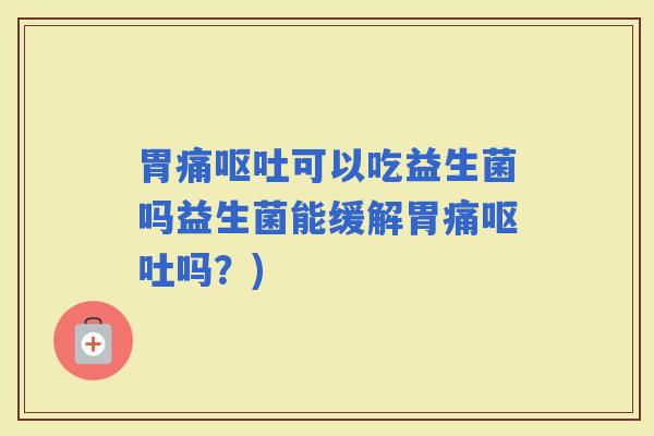 胃痛可以吃益生菌吗益生菌能缓解胃痛吗？)