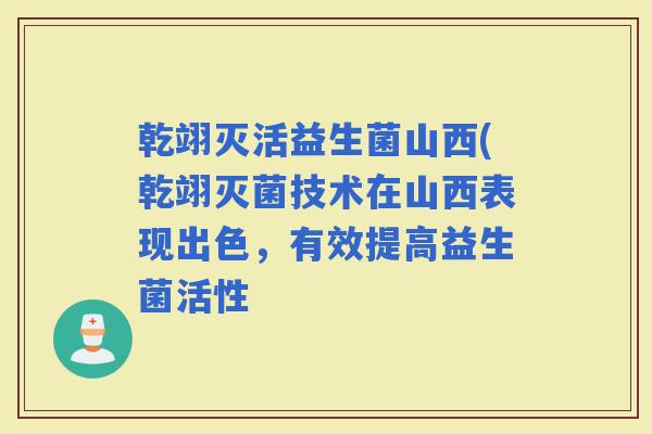 乾翊灭活益生菌山西(乾翊灭菌技术在山西表现出色，有效提高益生菌活性