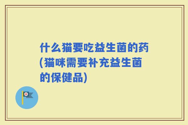 什么猫要吃益生菌的药(猫咪需要补充益生菌的保健品)