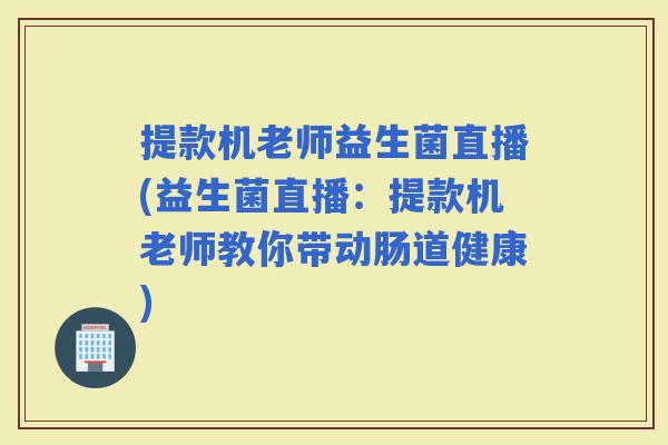 提款机老师益生菌直播(益生菌直播：提款机老师教你带动肠道健康)