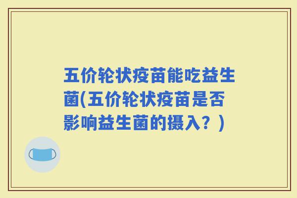五价轮状疫苗能吃益生菌(五价轮状疫苗是否影响益生菌的摄入？)