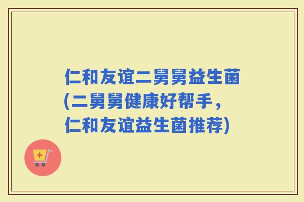 仁和友谊二舅舅益生菌(二舅舅健康好帮手，仁和友谊益生菌推荐)