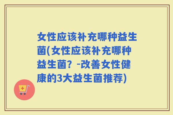 女性应该补充哪种益生菌(女性应该补充哪种益生菌？-改善女性健康的3大益生菌推荐)