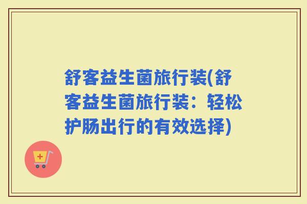 舒客益生菌旅行装(舒客益生菌旅行装：轻松护肠出行的有效选择)