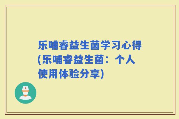 乐哺睿益生菌学习心得(乐哺睿益生菌：个人使用体验分享)