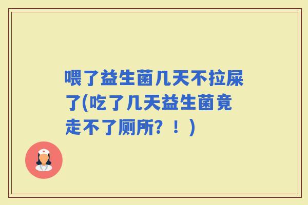喂了益生菌几天不拉屎了(吃了几天益生菌竟走不了厕所？！)
