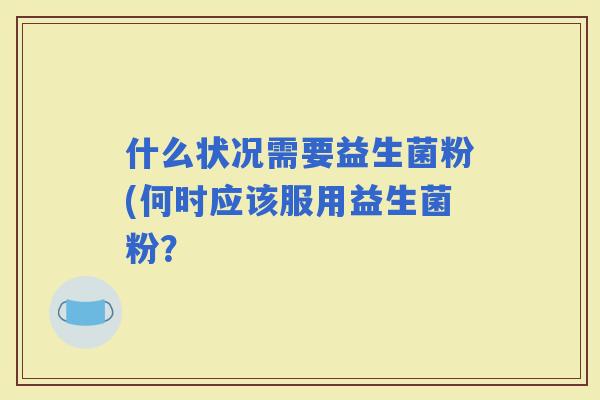 什么状况需要益生菌粉(何时应该服用益生菌粉？