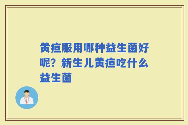黄疸服用哪种益生菌好呢？新生儿黄疸吃什么益生菌