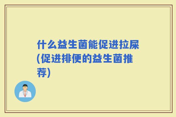 什么益生菌能促进拉屎(促进排便的益生菌推荐)