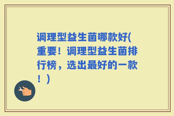 调理型益生菌哪款好(重要！调理型益生菌排行榜，选出好的一款！)