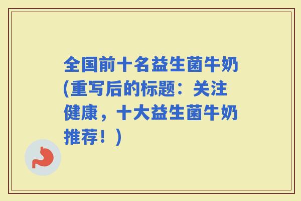 全国前十名益生菌牛奶(重写后的标题：关注健康，十大益生菌牛奶推荐！)