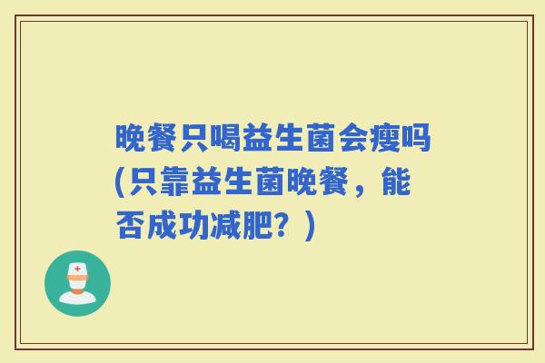 晚餐只喝益生菌会瘦吗(只靠益生菌晚餐，能否成功？)