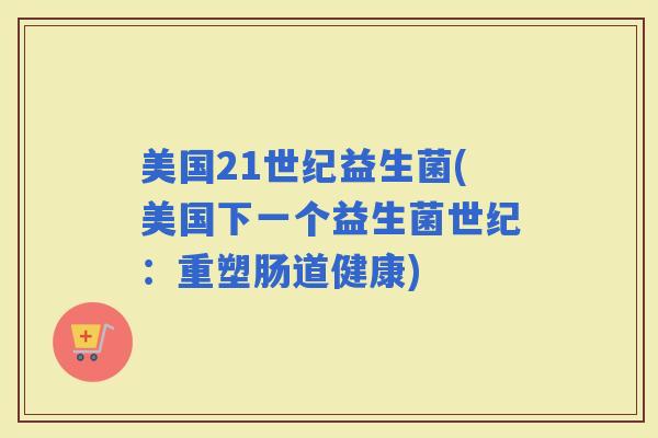 美国21世纪益生菌(美国下一个益生菌世纪：重塑肠道健康)