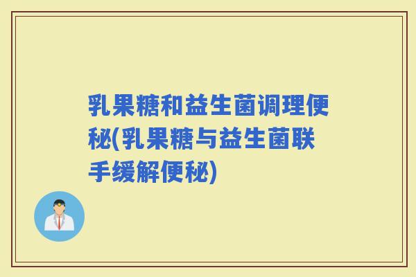 乳果糖和益生菌调理(乳果糖与益生菌联手缓解)