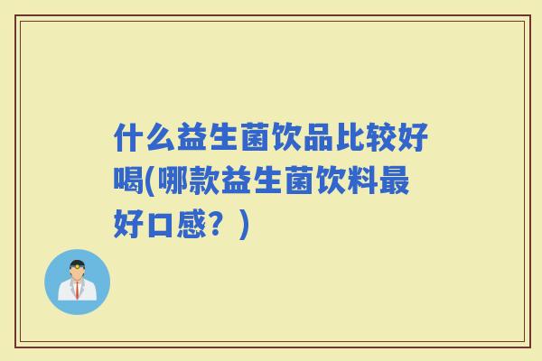 什么益生菌饮品比较好喝(哪款益生菌饮料好口感？)