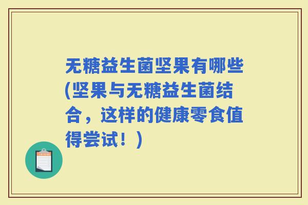 无糖益生菌坚果有哪些(坚果与无糖益生菌结合，这样的健康零食值得尝试！)